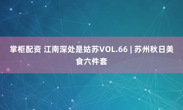 掌柜配资 江南深处是姑苏VOL.66 | 苏州秋日美食六件套