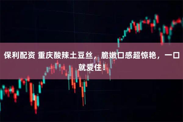 保利配资 重庆酸辣土豆丝，脆嫩口感超惊艳，一口就爱住！