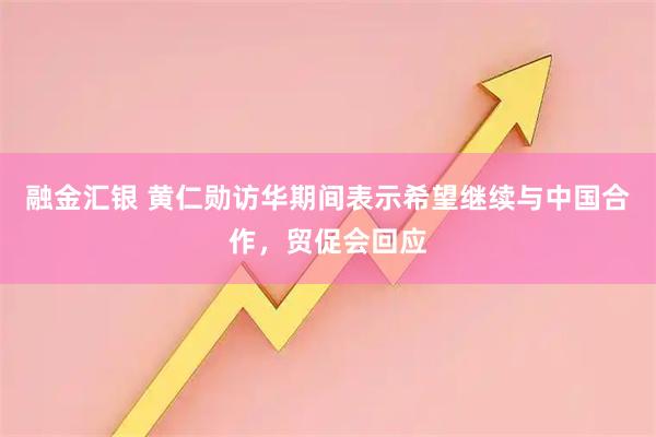 融金汇银 黄仁勋访华期间表示希望继续与中国合作，贸促会回应
