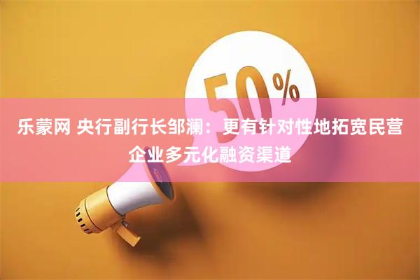 乐蒙网 央行副行长邹澜：更有针对性地拓宽民营企业多元化融资渠道