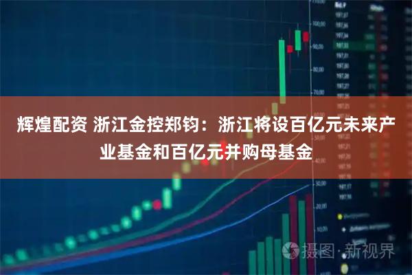 辉煌配资 浙江金控郑钧：浙江将设百亿元未来产业基金和百亿元并购母基金