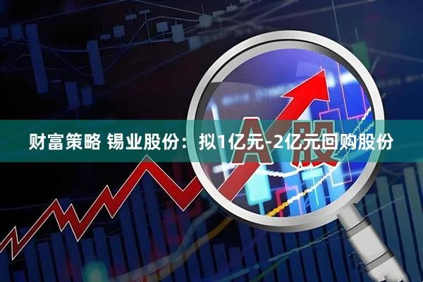 财富策略 锡业股份：拟1亿元-2亿元回购股份