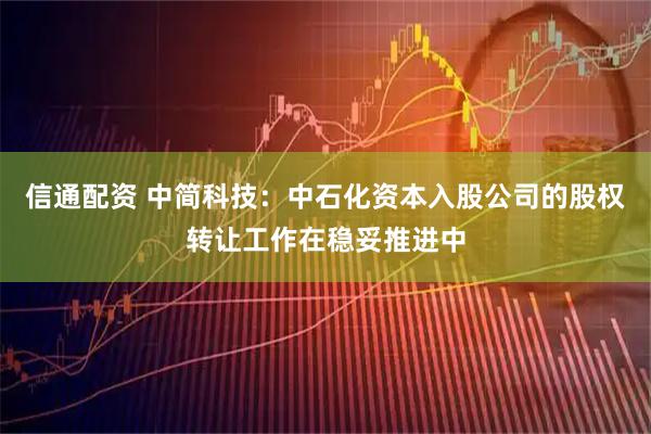 信通配资 中简科技：中石化资本入股公司的股权转让工作在稳妥推进中
