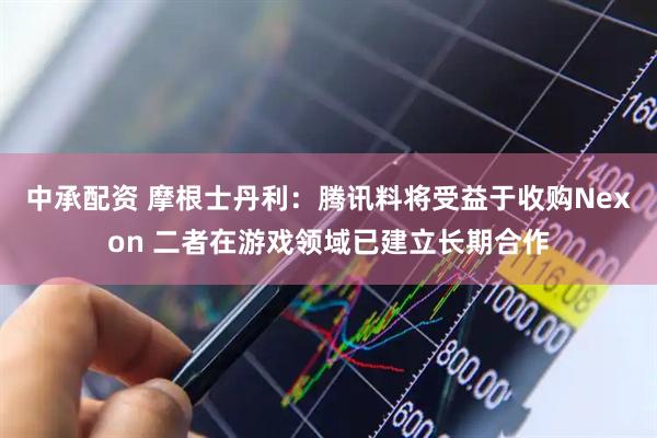 中承配资 摩根士丹利：腾讯料将受益于收购Nexon 二者在游戏领域已建立长期合作