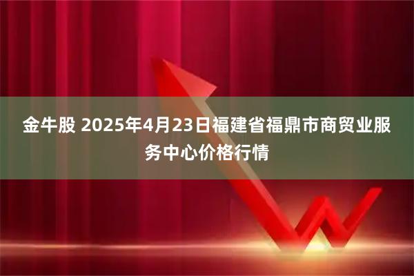 金牛股 2025年4月23日福建省福鼎市商贸业服务中心价格行情