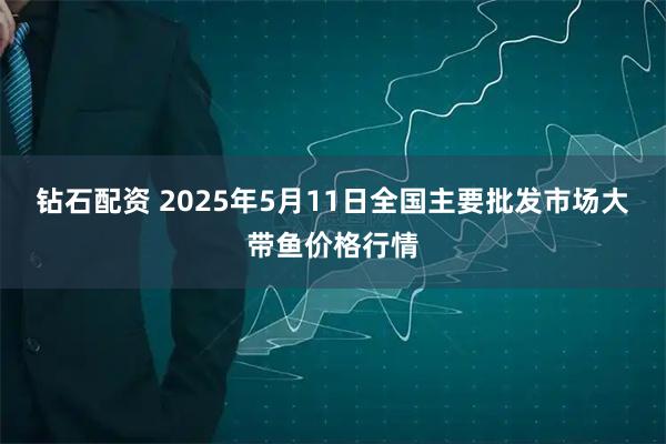 钻石配资 2025年5月11日全国主要批发市场大带鱼价格行情