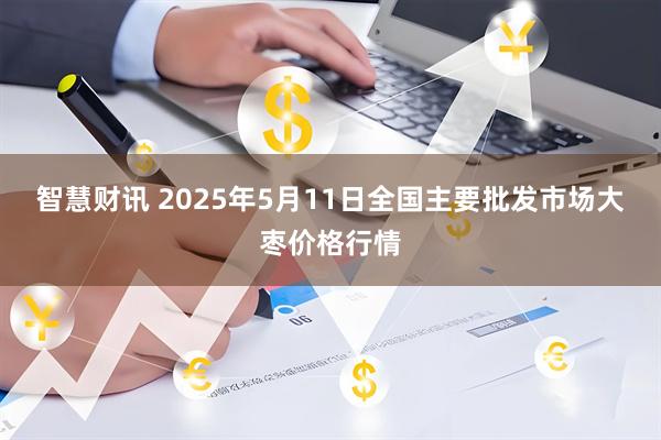 智慧财讯 2025年5月11日全国主要批发市场大枣价格行情