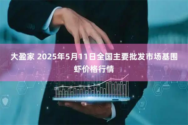 大盈家 2025年5月11日全国主要批发市场基围虾价格行情