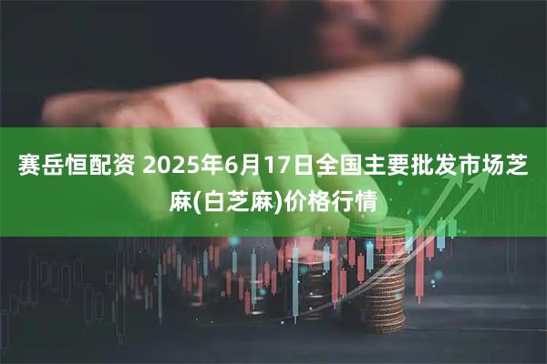 赛岳恒配资 2025年6月17日全国主要批发市场芝麻(白芝麻)价格行情