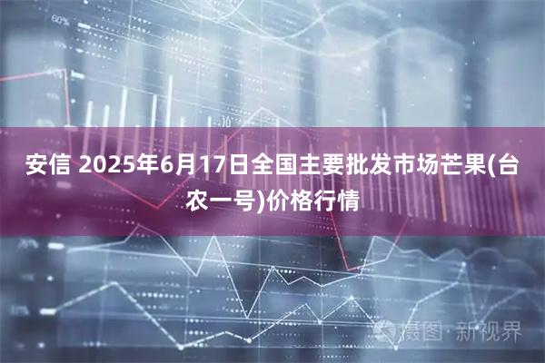 安信 2025年6月17日全国主要批发市场芒果(台农一号)价格行情