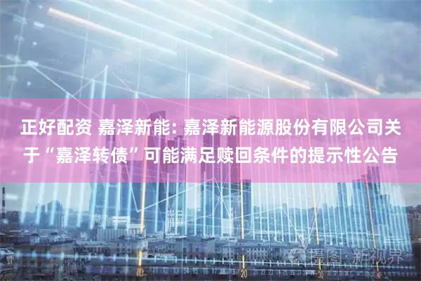 正好配资 嘉泽新能: 嘉泽新能源股份有限公司关于“嘉泽转债”可能满足赎回条件的提示性公告