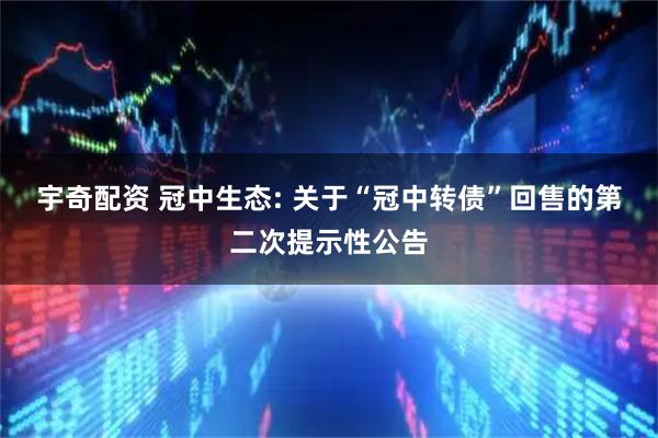 宇奇配资 冠中生态: 关于“冠中转债”回售的第二次提示性公告