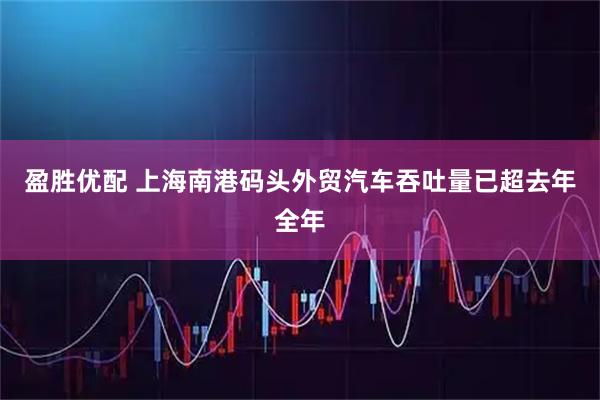 盈胜优配 上海南港码头外贸汽车吞吐量已超去年全年