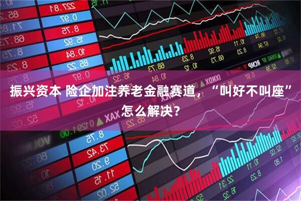 振兴资本 险企加注养老金融赛道，“叫好不叫座”怎么解决？