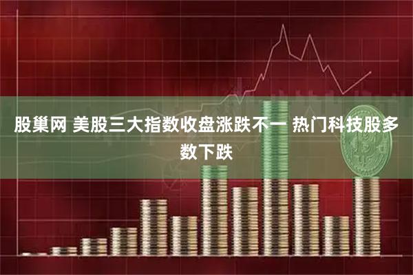 股巢网 美股三大指数收盘涨跌不一 热门科技股多数下跌