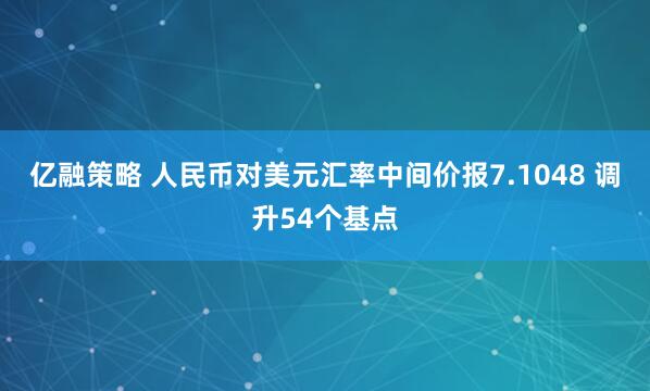 亿融策略 人民币对美元汇率中间价报7.1048 调升54个基点