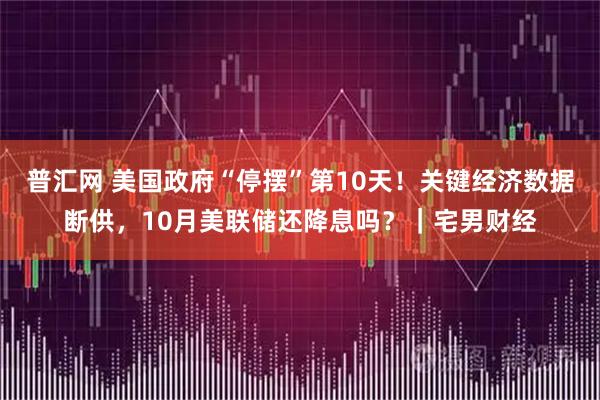普汇网 美国政府“停摆”第10天！关键经济数据断供，10月美联储还降息吗？｜宅男财经