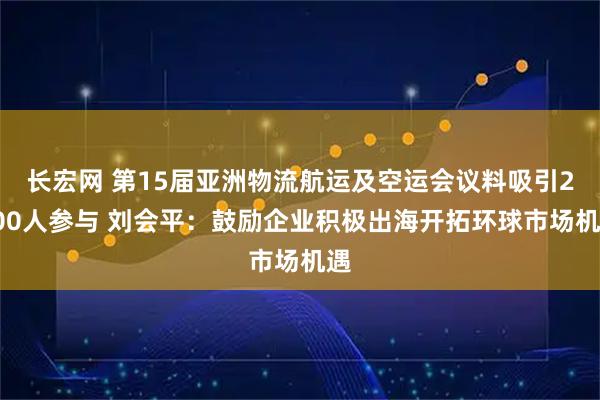 长宏网 第15届亚洲物流航运及空运会议料吸引2300人参与 刘会平：鼓励企业积极出海开拓环球市场机遇