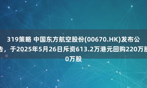 319策略 中国东方航空股份(00670.HK)发布公告，于2025年5月26日斥资613.2万港元回购220万股