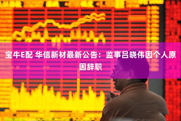宝牛E配 华信新材最新公告：监事吕晓伟因个人原因辞职