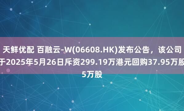 天鲜优配 百融云-W(06608.HK)发布公告，该公司于2025年5月26日斥资299.19万港元回购37.95万股