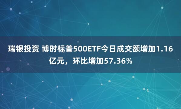 瑞银投资 博时标普500ETF今日成交额增加1.16亿元，环比增加57.36%