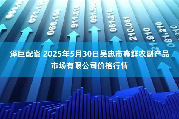 泽巨配资 2025年5月30日吴忠市鑫鲜农副产品市场有限公司价格行情