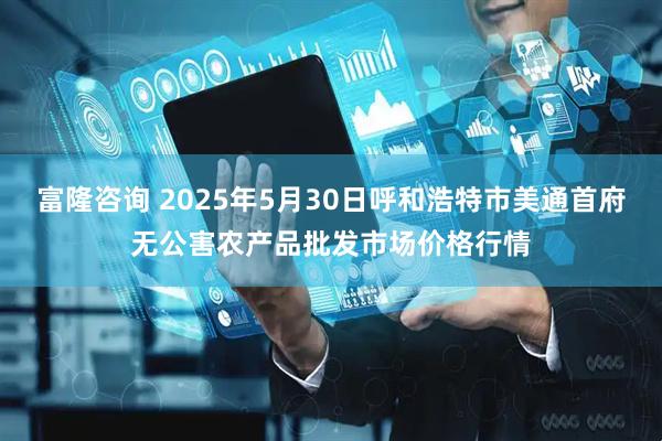 富隆咨询 2025年5月30日呼和浩特市美通首府无公害农产品批发市场价格行情