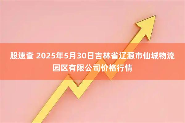 股速查 2025年5月30日吉林省辽源市仙城物流园区有限公司价格行情