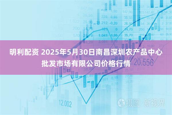 明利配资 2025年5月30日南昌深圳农产品中心批发市场有限公司价格行情