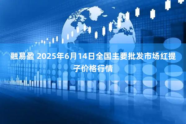 融易盈 2025年6月14日全国主要批发市场红提子价格行情