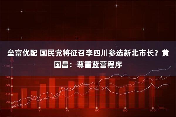 垒富优配 国民党将征召李四川参选新北市长？黄国昌：尊重蓝营程序