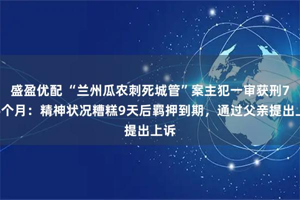 盛盈优配 “兰州瓜农刺死城管”案主犯一审获刑7年6个月：精神状况糟糕9天后羁押到期，通过父亲提出上诉