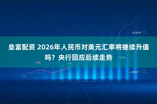 垒富配资 2026年人民币对美元汇率将继续升值吗？央行回应后续走势
