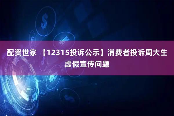 配资世家 【12315投诉公示】消费者投诉周大生虚假宣传问题