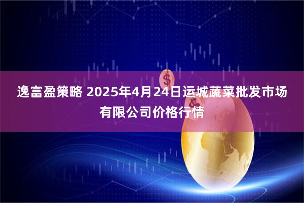 逸富盈策略 2025年4月24日运城蔬菜批发市场有限公司价格行情