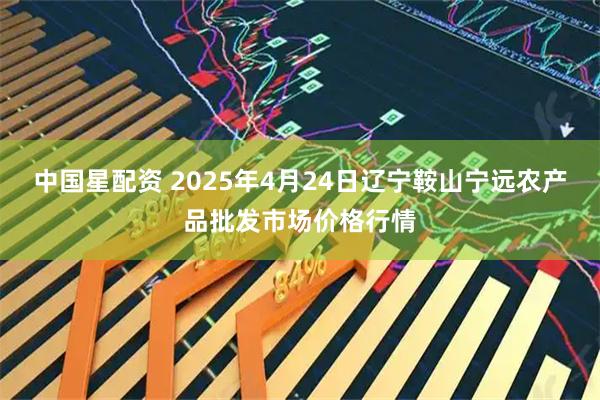 中国星配资 2025年4月24日辽宁鞍山宁远农产品批发市场价格行情