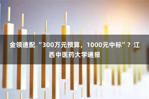 金领速配 “300万元预算，1000元中标”？江西中医药大学通报
