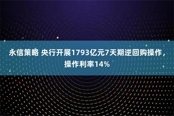 永信策略 央行开展1793亿元7天期逆回购操作，操作利率14%
