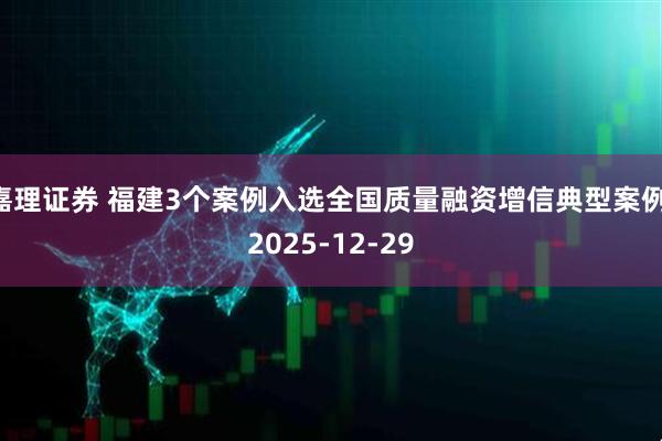 嘉理证券 福建3个案例入选全国质量融资增信典型案例 2025-12-29