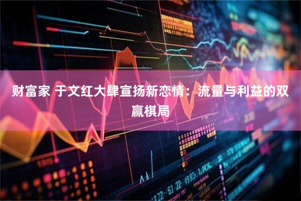 财富家 于文红大肆宣扬新恋情：流量与利益的双赢棋局