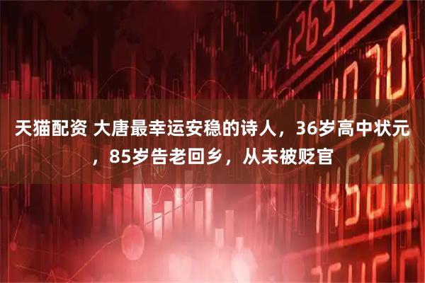 天猫配资 大唐最幸运安稳的诗人，36岁高中状元，85岁告老回乡，从未被贬官