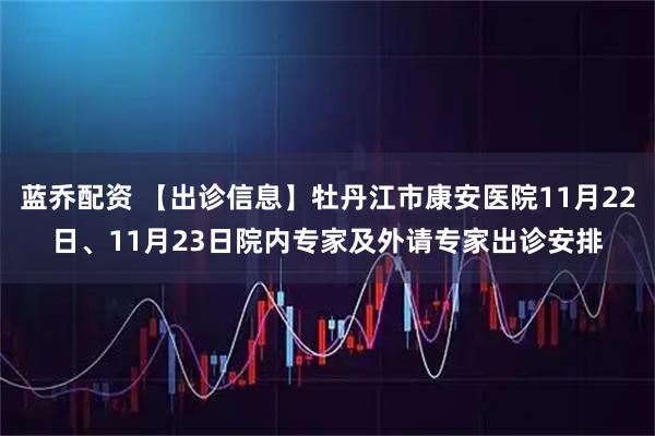 蓝乔配资 【出诊信息】牡丹江市康安医院11月22日、11月23日院内专家及外请专家出诊安排