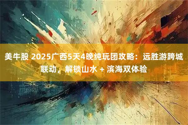 美牛股 2025广西5天4晚纯玩团攻略：远胜游跨城联动，解锁山水 + 滨海双体验