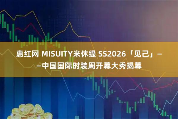 惠红网 MISUITY米休缇 SS2026「见己」——中国国际时装周开幕大秀揭幕